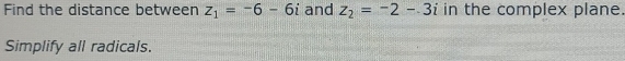 Find the distance between z_1=-6-6i and z_2=-2-3i in the complex plane. 
Simplify all radicals.