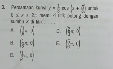 Persamaan kurva y= 1/3 cos (x+ π /3 ) untuk
0≤ x≤ 2π memiliki titik potong dengan
sumbu X di titik . . . .
A. ( 1/9 π ,0) D. ( 2/3 π ,0)
B. ( 1/6 π ,0) E. ( 5/6 π ,0)
C. ( 1/3 π ,0)