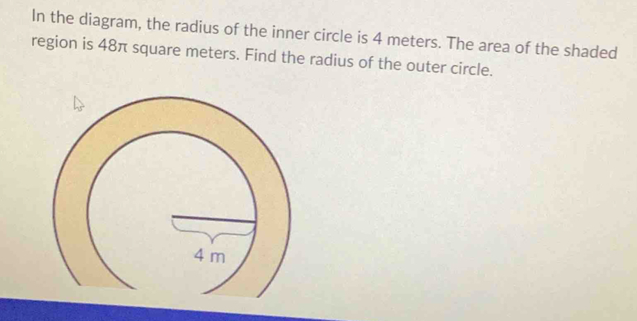 In the diagram, the radius of the inner circle is 4 meters. The area of the shaded 
region is 48π square meters. Find the radius of the outer circle.