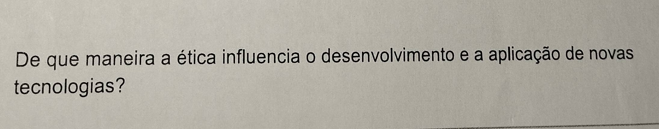 De que maneira a ética influencia o desenvolvimento e a aplicação de novas 
tecnologias?