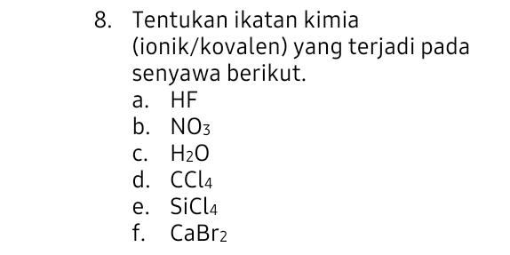 Tentukan ikatan kimia 
(ionik/kovalen) yang terjadi pada 
senyawa berikut. 
a. HF
b. NO_3
C. H_2O
d. CCl_4
e. SiCl_4
f. CaBr_2