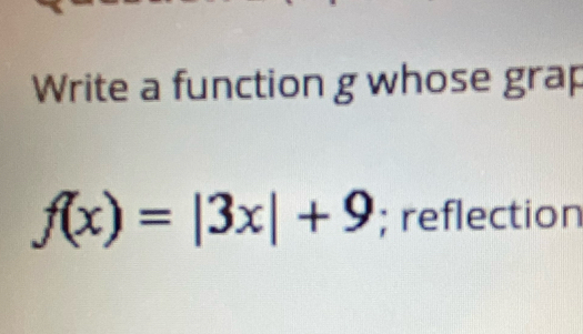 Write a function g whose grap
f(x)=|3x|+9; reflection