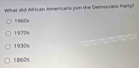 What did African Americans join the Democratic Party?
1960s
1970s
1930s
1860s