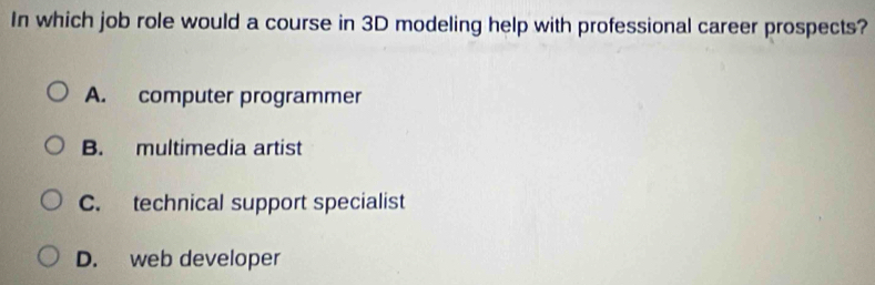 In which job role would a course in 3D modeling help with professional career prospects?
A. computer programmer
B. multimedia artist
C. technical support specialist
D. web developer