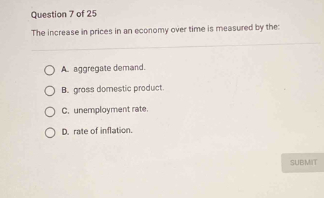 The increase in prices in an economy over time is measured by the:
A. aggregate demand.
B. gross domestic product.
C. unemployment rate.
D. rate of inflation.
SUBMIT