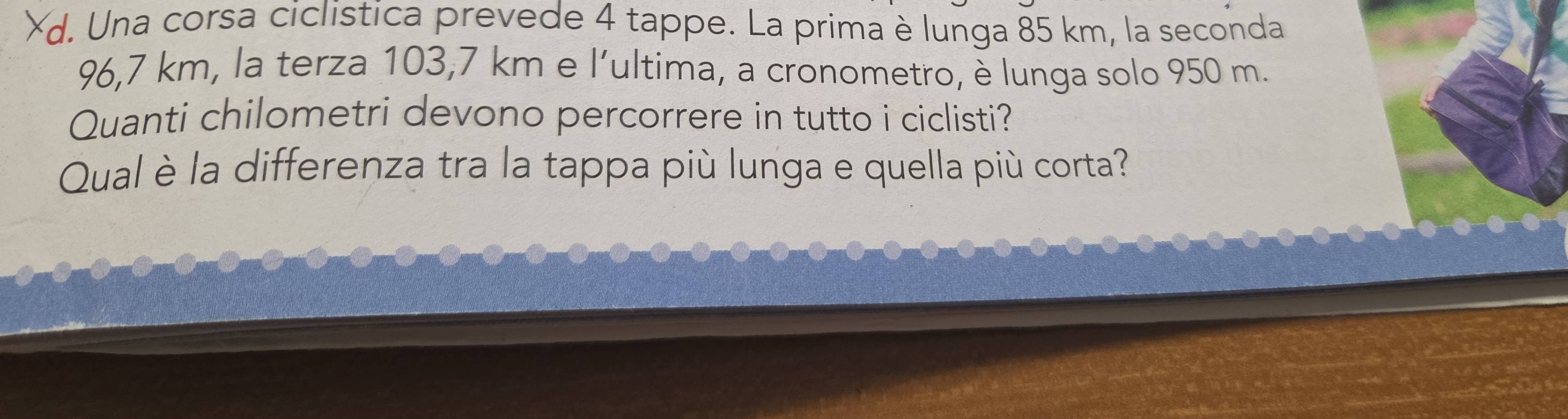 Xd. Una corsa ciclistica prevede 4 tappe. La prima è lunga 85 km, la seconda
96,7 km, la terza 103,7 km e l'ultima, a cronometro, è lunga solo 950 m. 
Quanti chilometri devono percorrere in tutto i ciclisti? 
Qual è la differenza tra la tappa più lunga e quella più corta?