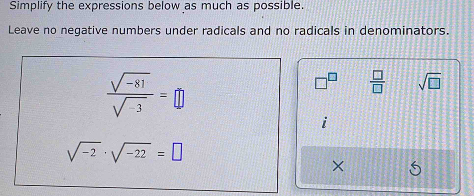 Simplify the expressions below as much as possible. 
Leave no negative numbers under radicals and no radicals in denominators.
 (sqrt(-81))/sqrt(-3) =□
□^(□)  □ /□   sqrt(□ )
i
sqrt(-2)· sqrt(-22)=□
×