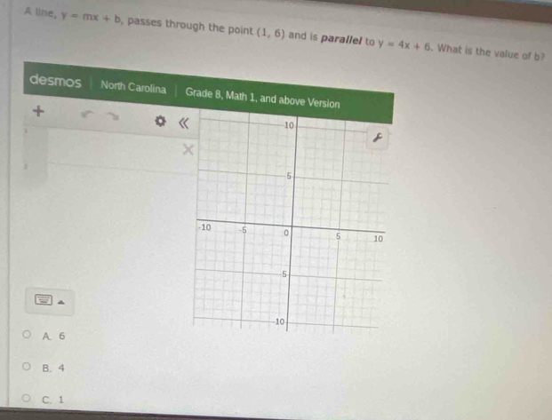 A line, y=mx+b , passes through the point (1,6) and is parallel to y=4x+6. What is the value of b?
desmos North Carolina 
+
1
A. 6
B. 4
C. 1