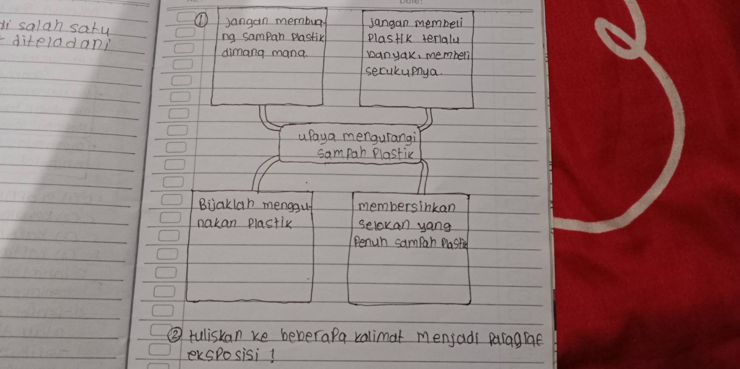 ① 
xi salan saty jangan membug jangan membeli 
diteladani 
ng sampan plastik Plastik terlaly 
dimang mang. Danyak, membeli 
secukupnya 
upaya mengurangi 
sampah Plastic 
Bjjaklah menggu membersinkan 
nakan plastix selovan yang 
Penuh sampah Plastic 
② tuliskan ke beberapa valimat menjadi paragige 
exsposisi!