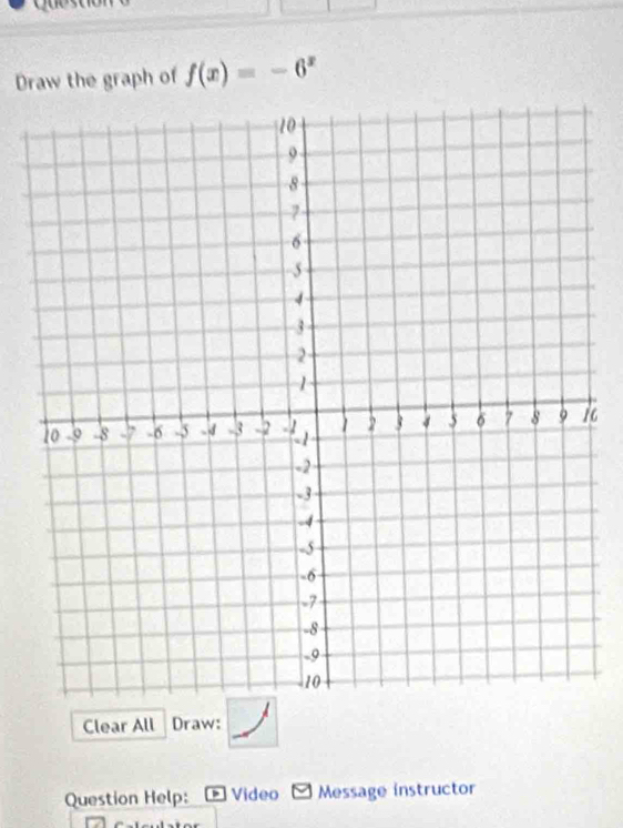 Draw the graph of f(x)=-6^x
6
Clear All Draw: 
Question Help: * Video Message instructor