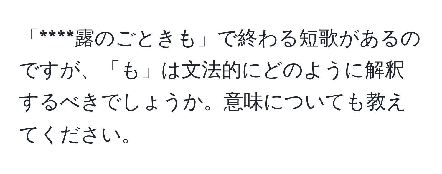 「****露のごときも」で終わる短歌があるのですが、「も」は文法的にどのように解釈するべきでしょうか。意味についても教えてください。