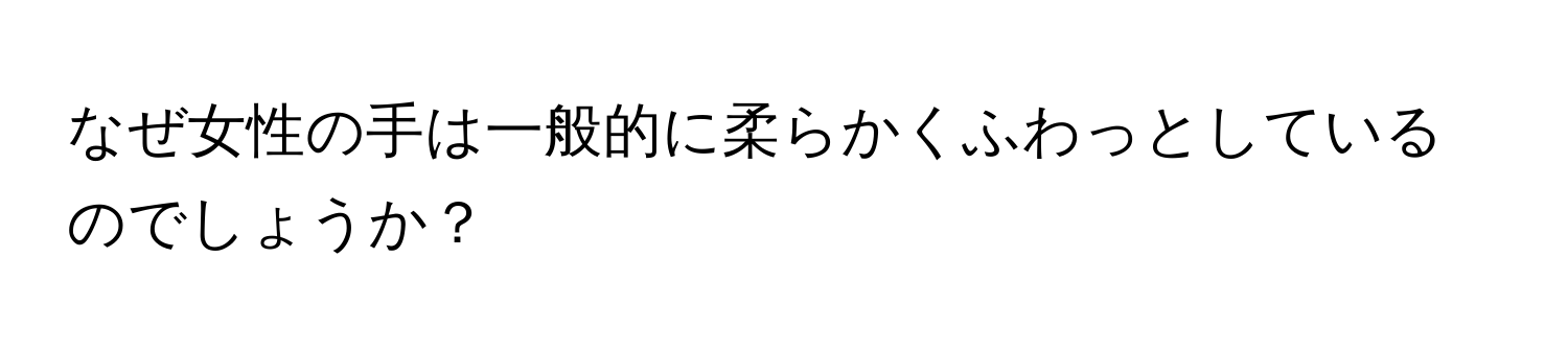 なぜ女性の手は一般的に柔らかくふわっとしているのでしょうか？