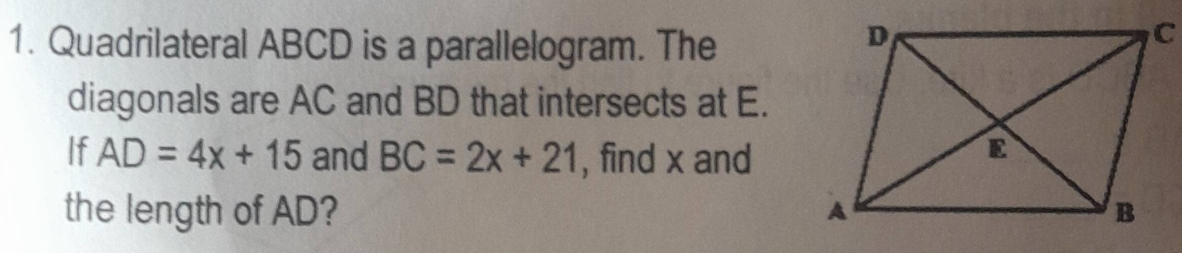 Quadrilateral ABCD is a parallelogram. The 
diagonals are AC and BD that intersects at E. 
If AD=4x+15 and BC=2x+21 , find x and 
the length of AD?