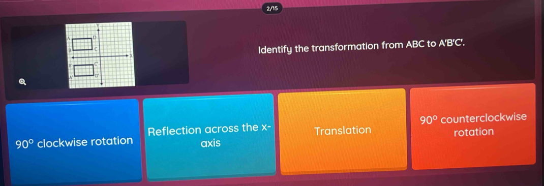 2/15
Identify the transformation from ABC to A'B'C'.
Q
90° counterclockwise
Reflection across the x - Translation
rotation
90° clockwise rotation axis