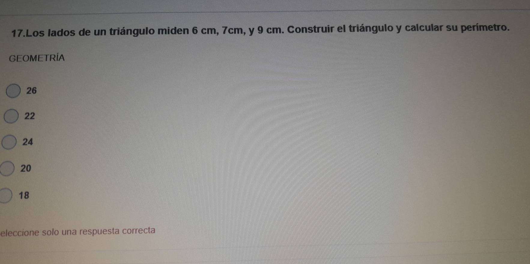 Los lados de un triángulo miden 6 cm, 7cm, y 9 cm. Construir el triángulo y calcular su perímetro.
GEOMETRÍA
26
22
24
20
18
eleccione solo una respuesta correcta