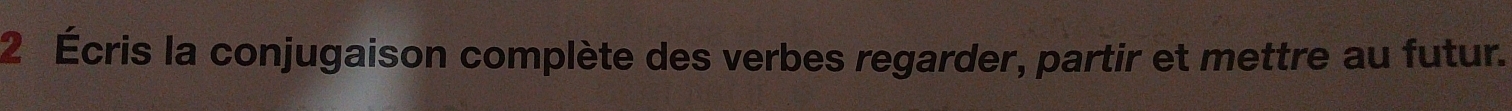 2 Écris la conjugaison complète des verbes regarder, partir et mettre au futur.