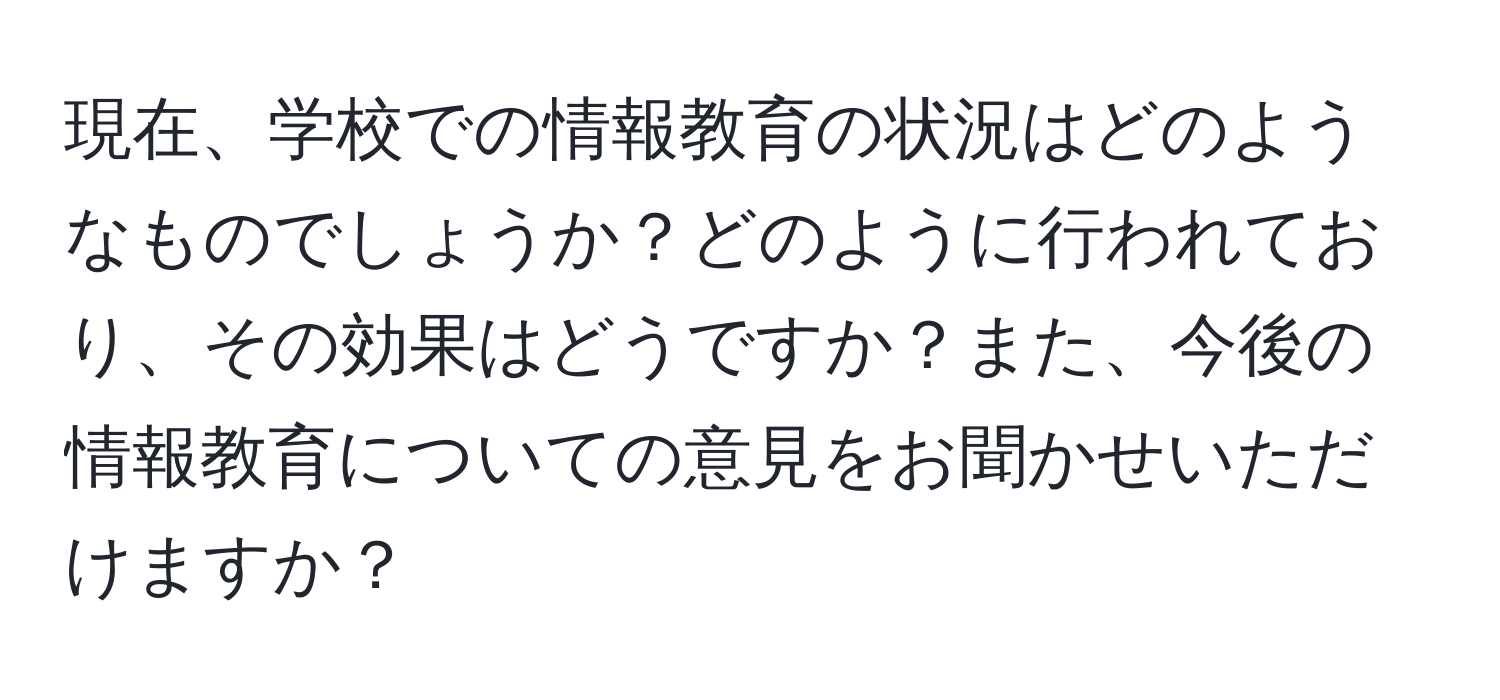 現在、学校での情報教育の状況はどのようなものでしょうか？どのように行われており、その効果はどうですか？また、今後の情報教育についての意見をお聞かせいただけますか？