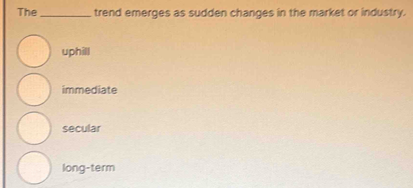 The _trend emerges as sudden changes in the market or industry.
uph
immediate
secular
long-term