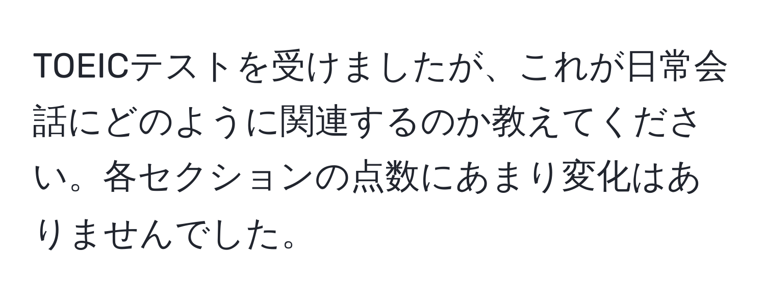 TOEICテストを受けましたが、これが日常会話にどのように関連するのか教えてください。各セクションの点数にあまり変化はありませんでした。