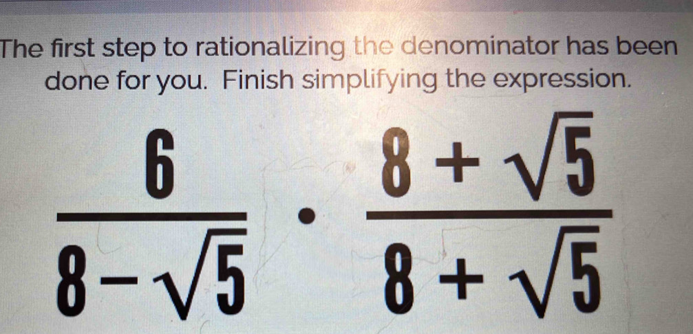 The first step to rationalizing the denominator has been 
done for you. Finish simplifying the expression.
 6/8-sqrt(5) ·  (8+sqrt(5))/8+sqrt(5) 