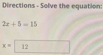 Directions - Solve the equation:
2x+5=15
x= 12