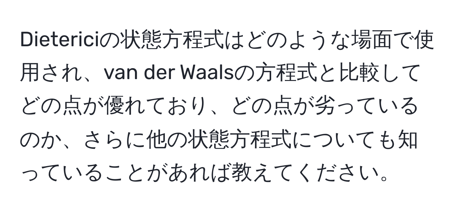 Dietericiの状態方程式はどのような場面で使用され、van der Waalsの方程式と比較してどの点が優れており、どの点が劣っているのか、さらに他の状態方程式についても知っていることがあれば教えてください。