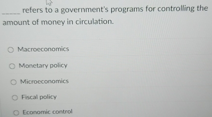 refers to a government's programs for controlling the
_
amount of money in circulation.
Macroeconomics
Monetary policy
Microeconomics
Fiscal policy
Economic control