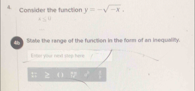 Consider the function y=-sqrt(-x).
x≤ 0
4b State the range of the function in the form of an inequality. 
Enter your next step here
 11w/1surd   □°  a/b 