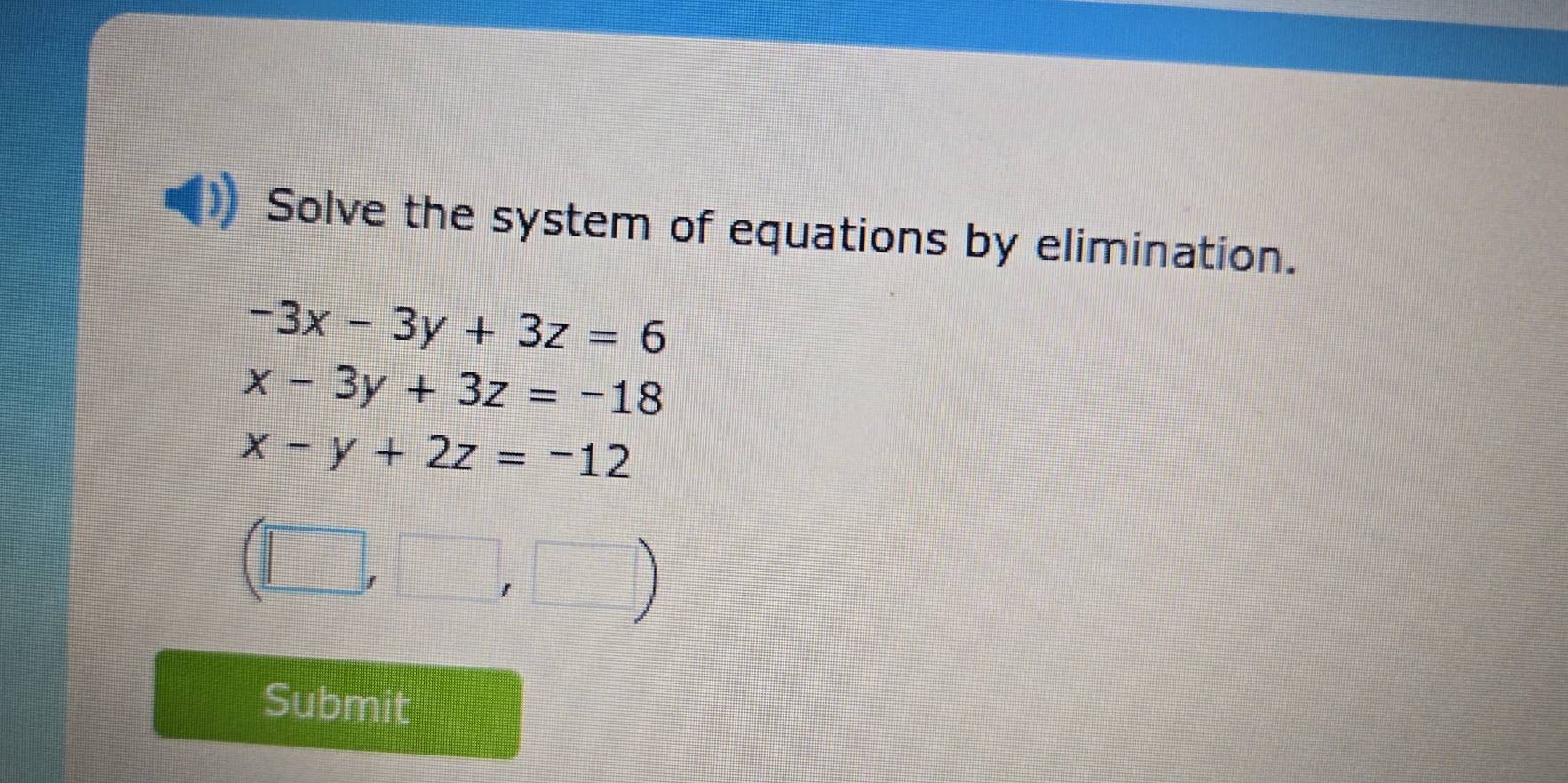 Solve the system of equations by elimination.
-3x-3y+3z=6
x-3y+3z=-18
x-y+2z=-12
(□ ,□ ,□ )
Submit