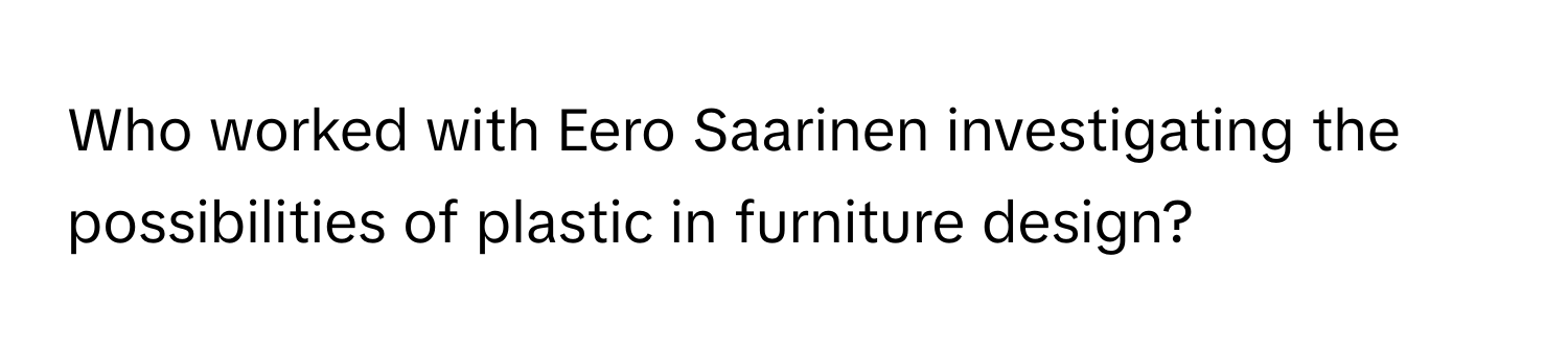 Who worked with Eero Saarinen investigating the possibilities of plastic in furniture design?