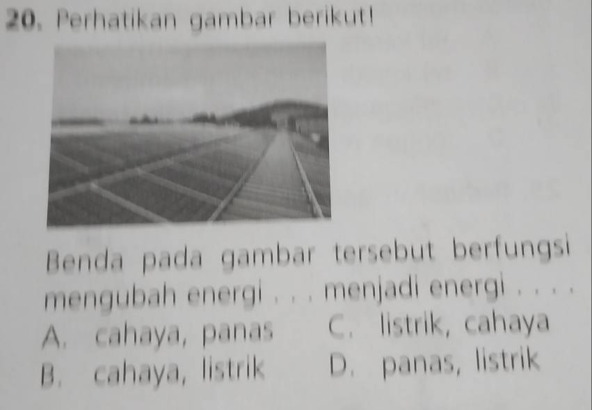 Perhatikan gambar berikut!
Benda pada gambar tersebut berfungsi
mengubah energi . . . menjadi energi . . . .
A. cahaya, panas C. listrik, cahaya
B. cahaya, listrik D. panas, listrik