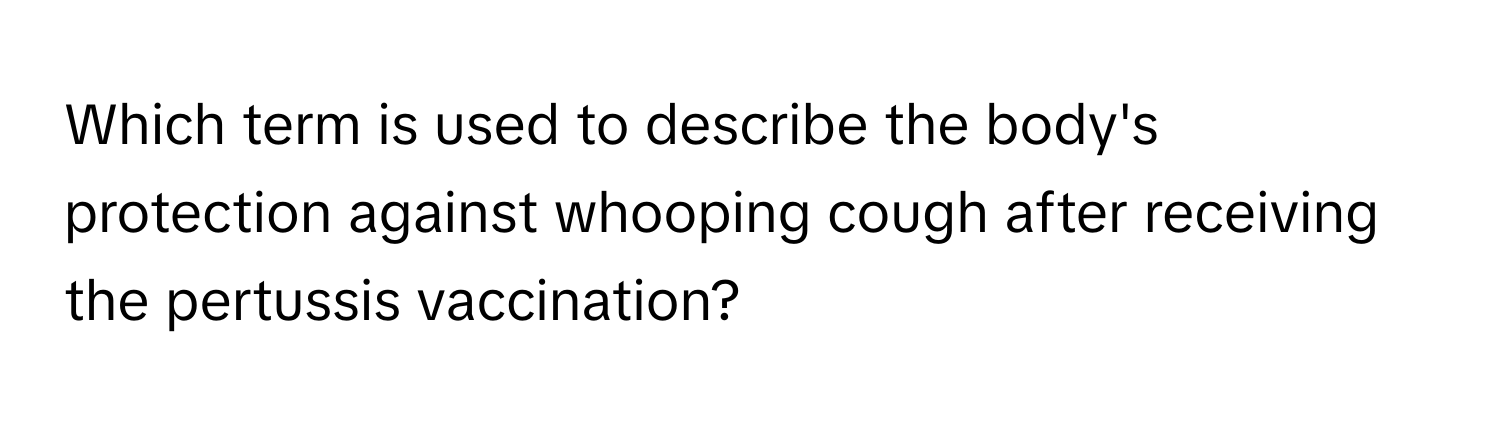 Which term is used to describe the body's protection against whooping cough after receiving the pertussis vaccination?