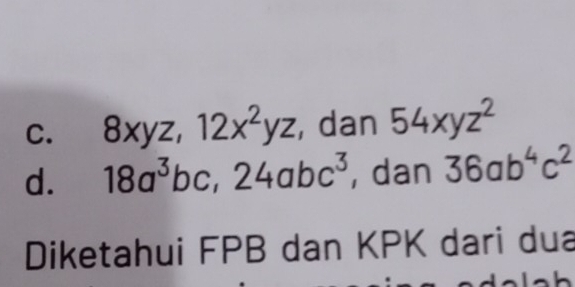 8xyz, 12x^2yz , dan 54xyz^2
d. 18a^3bc, 24abc^3 , dan 36ab^4c^2
Diketahui FPB dan KPK dari dua