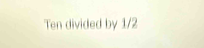 Ten divided by 1/2