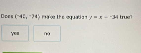 Does (^-40,^-74) make the equation y=x+-34 true?
yes no