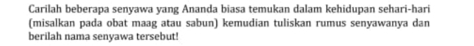 Carilah beberapa senyawa yang Ananda biasa temukan dalam kehidupan sehari-hari 
(misalkan pada obat maag atau sabun) kemudian tuliskan rumus senyawanya dan 
berilah nama senyawa tersebut!