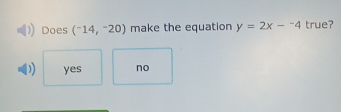 Does (^-14,^-20) make the equation y=2x-^-4 true?
yes no