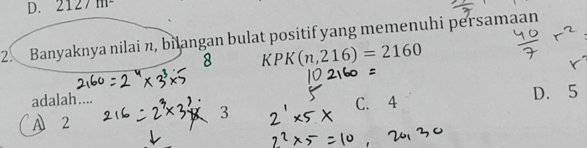 2127m^2
2. Banyaknya nilai n, bilangan bulat positif yang memenuhi persamaan
KPK(n,216)=2160
adalah....
D. 5
3 C. 4
A 2