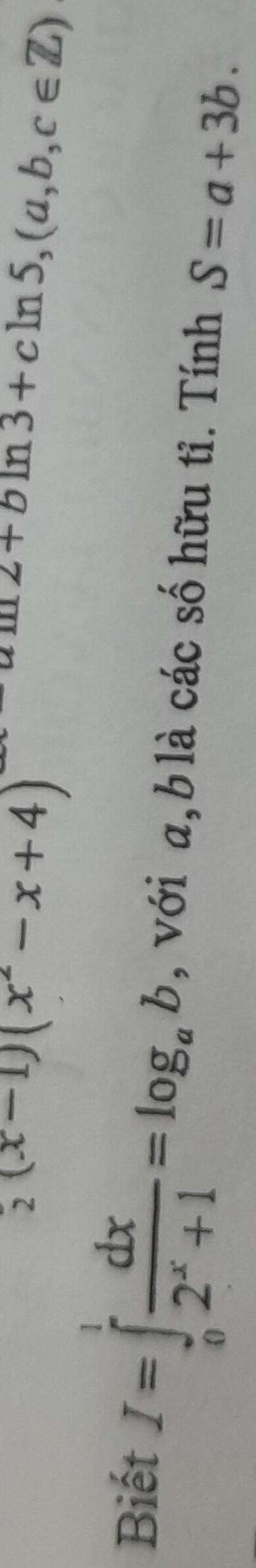 (x-1)(x^2-x+4)
z+bln 3+cln 5, (a,b,c∈ Z)
Biết
I=∈tlimits _0^(1frac dx)2^x+1=log _ab , với a, b là các số hữu tỉ. Tính S=a+3b.