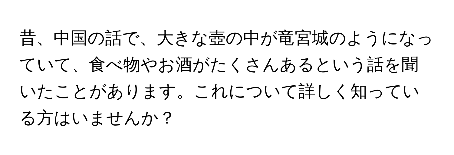 昔、中国の話で、大きな壺の中が竜宮城のようになっていて、食べ物やお酒がたくさんあるという話を聞いたことがあります。これについて詳しく知っている方はいませんか？