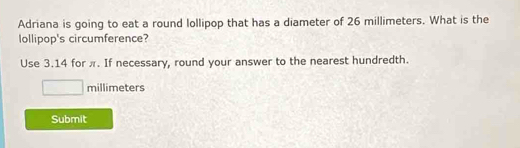 Adriana is going to eat a round lollipop that has a diameter of 26 millimeters. What is the 
lollipop's circumference? 
Use 3.14 for π. If necessary, round your answer to the nearest hundredth.
□ millimeters
Submit