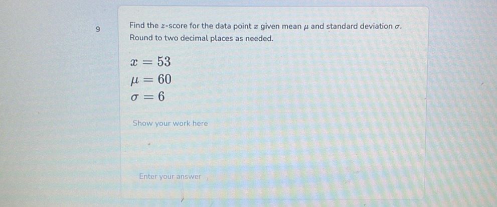 Find the z-score for the data point x given mean μ and standard deviation σ. 
Round to two decimal places as needed.
x=53
mu =60
sigma =6
Show your work here 
Enter your answer