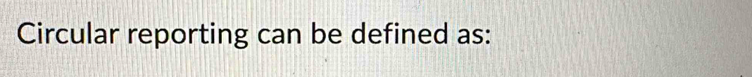 Circular reporting can be defined as: