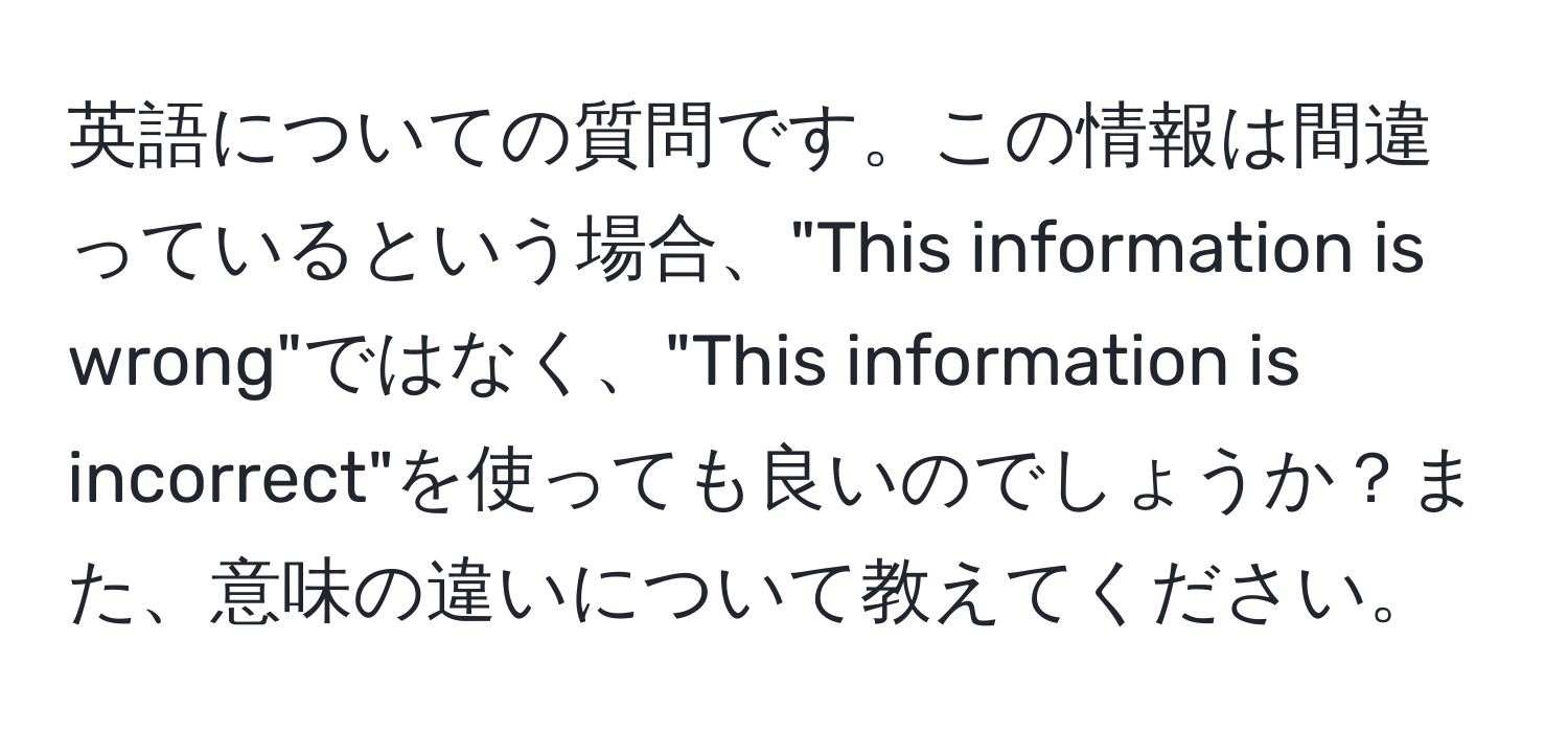 英語についての質問です。この情報は間違っているという場合、"This information is wrong"ではなく、"This information is incorrect"を使っても良いのでしょうか？また、意味の違いについて教えてください。