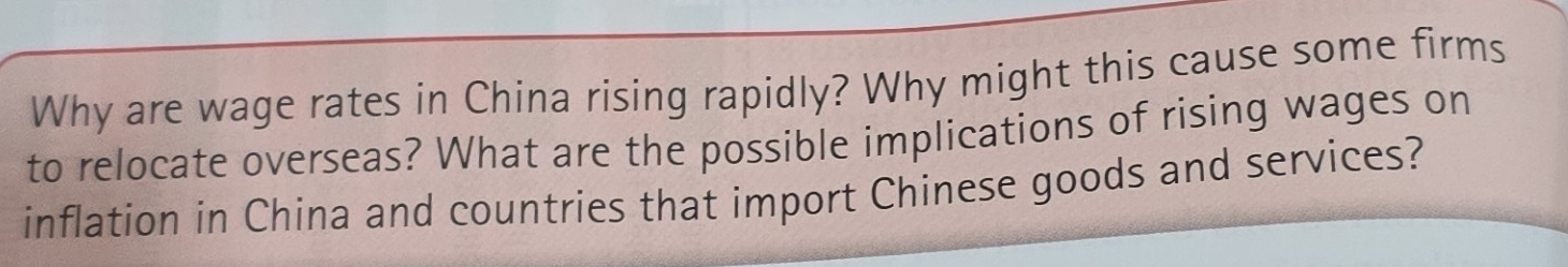 Why are wage rates in China rising rapidly? Why might this cause some firms 
to relocate overseas? What are the possible implications of rising wages on 
inflation in China and countries that import Chinese goods and services?