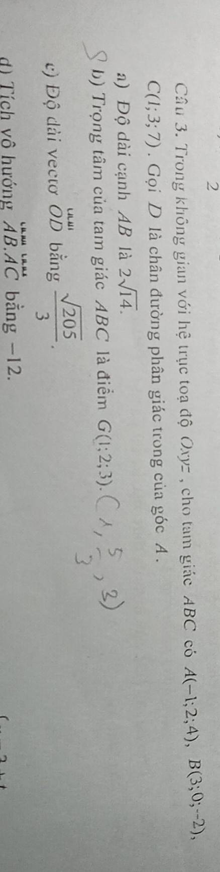 Trong không gian với hệ trục toạ độ Oxyz , cho tam giác ABC có A(-1;2;4), B(3;0;--2),
C(1;3;7) Gọi D là chân đường phân giác trong của góc A. 
a) Độ dài cạnh AB là 2sqrt(14). 
b) Trọng tâm của tam giác ABC là điểm G(1;2;3). 
c) Độ dài vectơ beginarrayr uul ODendarray bằng  sqrt(205)/3 . 
d) Tích vô hướng beginarrayr u.a.Au..a. AB.ACendarray bằng -12.