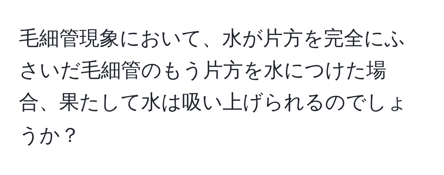 毛細管現象において、水が片方を完全にふさいだ毛細管のもう片方を水につけた場合、果たして水は吸い上げられるのでしょうか？