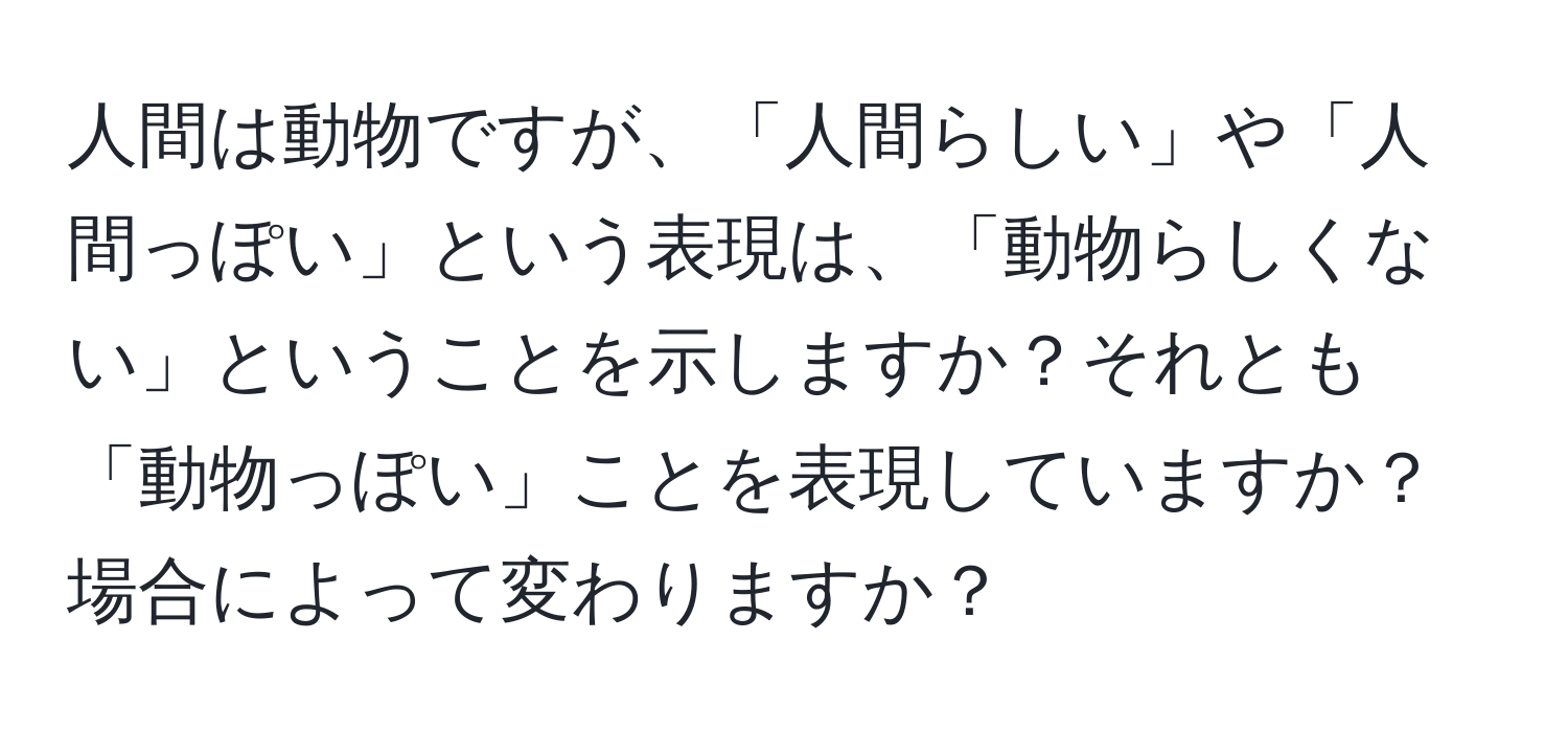 人間は動物ですが、「人間らしい」や「人間っぽい」という表現は、「動物らしくない」ということを示しますか？それとも「動物っぽい」ことを表現していますか？場合によって変わりますか？