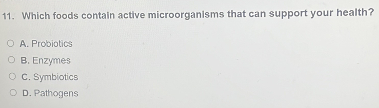 Which foods contain active microorganisms that can support your health?
A. Probiotics
B. Enzymes
C. Symbiotics
D. Pathogens