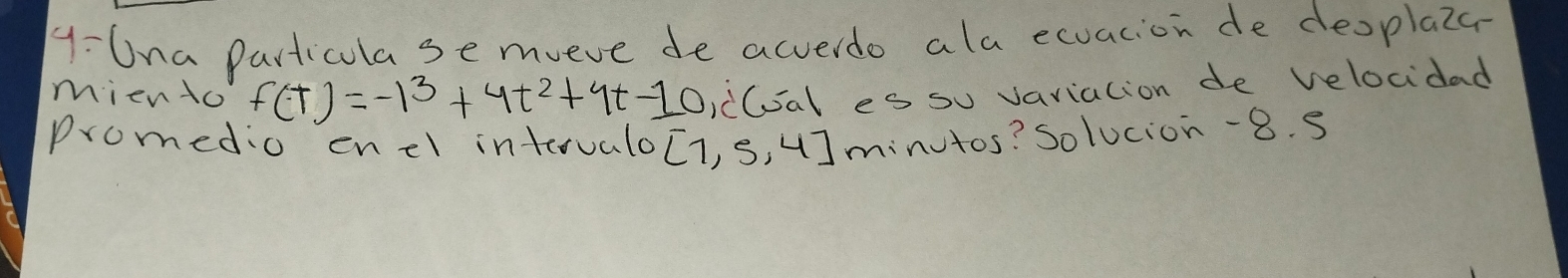 9:Una Particula se mveve de acverdo ala exuacion de deoplaza 
miento f(t)=-1^3+4t^2+4t-10,dot 0, es su vaviation de velocidad 
Promedio enel interualo [1,5,4] minutos? Solucion-8. s